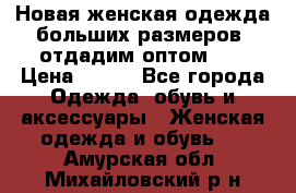 Новая женская одежда больших размеров (отдадим оптом)   › Цена ­ 500 - Все города Одежда, обувь и аксессуары » Женская одежда и обувь   . Амурская обл.,Михайловский р-н